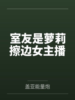 室友是萝莉擦边女主播 室友是萝莉擦边女主播