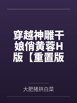 穿越神雕干娘俏黄蓉H版【重置版】 穿越神雕干娘俏黄蓉H版【重置版】