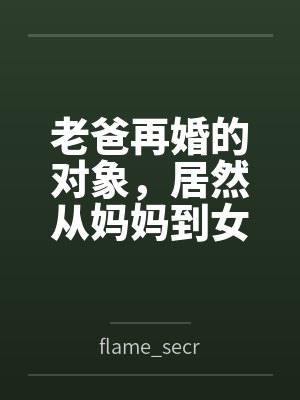 老爸再婚的对象，居然从妈妈到女儿都是我的炮友byflame_secret [01]笔趣阁无弹窗