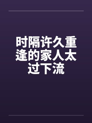 时隔许久重逢的家人太过下流by