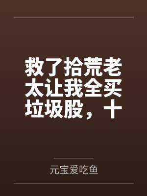 救了拾荒老太让我全买垃圾股,十年后首富迎我进门 救了拾荒老太让我全买垃圾股,十年后首富迎我进门