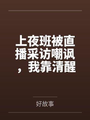 上夜班被直播采访嘲讽,我靠清醒言论震惊全网 上夜班被直播采访嘲讽,我靠清醒言论震惊全网