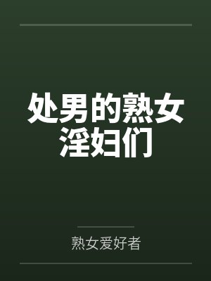 处男的熟女淫妇们 处男的熟女淫妇们
