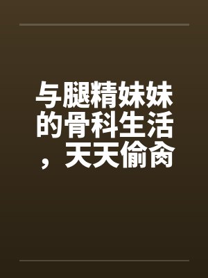 与腿精妹妹的骨科生活,天天偷肏妹妹 与腿精妹妹的骨科生活,天天偷肏妹妹