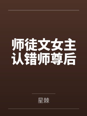 师徒文女主认错师尊后笔趣阁无弹窗 师徒文女主认错师尊后笔趣阁无弹窗
