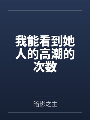 我能看到她人的高潮的次数by暗影之主 我能看到她人的高潮的次数by暗影之主