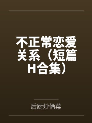 不正常恋爱关系(短篇H合集) 不正常恋爱关系(短篇H合集)