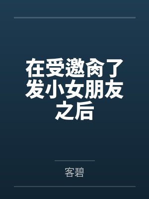 在受邀肏了发小女朋友之后