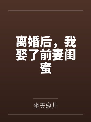 离婚后，我娶了前妻闺蜜by坐天窥井