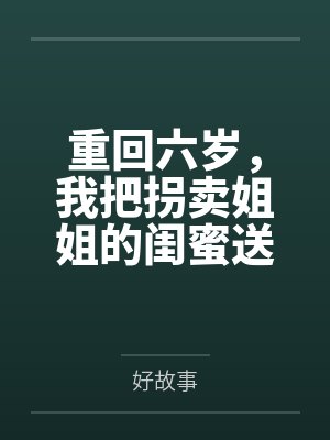 重回六岁,我把拐卖姐姐的闺蜜送进了监狱 重回六岁,我把拐卖姐姐的闺蜜送进了监狱