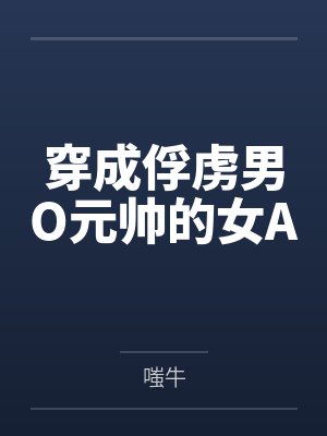 穿成俘虏男O元帅的女Aby嗤牛 穿成俘虏男O元帅的女Aby嗤牛