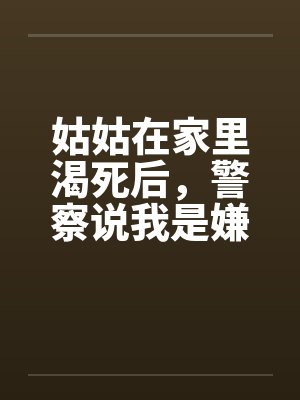 姑姑在家里渴死后,警察说我是嫌疑人 姑姑在家里渴死后,警察说我是嫌疑人