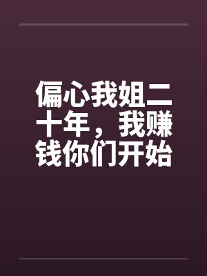 偏心我姐二十年,我赚钱你们开始爱我了 偏心我姐二十年,我赚钱你们开始爱我了