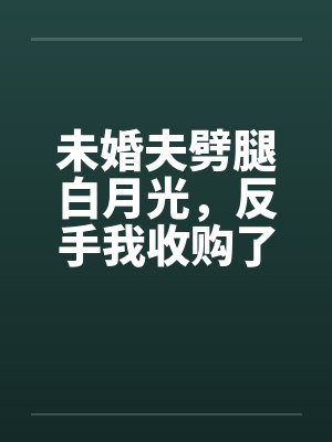 未婚夫劈腿白月光,反手我收购了他家公司 未婚夫劈腿白月光,反手我收购了他家公司
