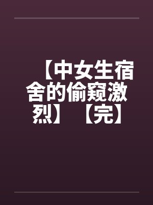 【中女生宿舍的偷窥激烈】【完】