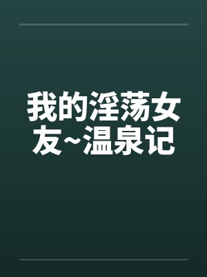 我的淫荡女友~温泉记