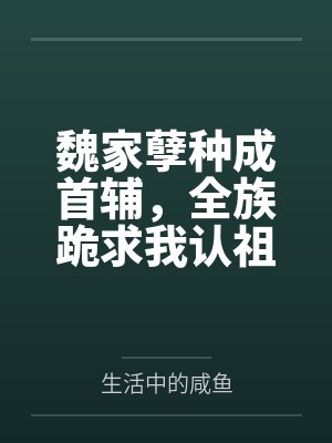 魏家孽种成首辅,全族跪求我认祖 魏家孽种成首辅,全族跪求我认祖