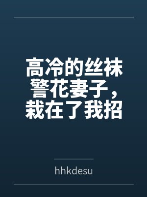 高冷的丝袜警花妻子,栽在了我招来的混混手里byhhkdesu 高冷的丝袜警花妻子,栽在了我招来的混混手里byhhkdesu