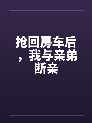 抢回房车后,我与亲弟断亲 抢回房车后,我与亲弟断亲