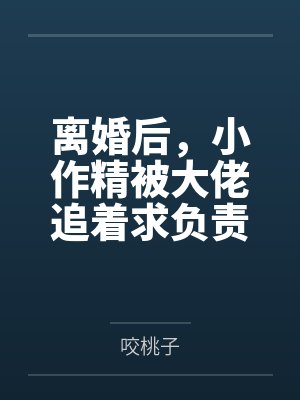 离婚后,小作精被大佬追着求负责 离婚后,小作精被大佬追着求负责