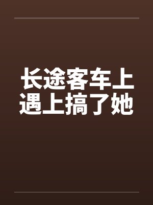 长途客车上遇上搞了她