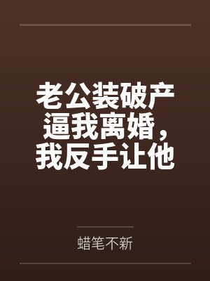 老公装破产逼我离婚,我反手让他真破产 老公装破产逼我离婚,我反手让他真破产