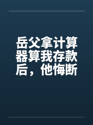 岳父拿计算器算我存款后,他悔断肠 岳父拿计算器算我存款后,他悔断肠