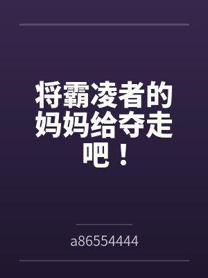 将霸凌者的妈妈给夺走吧!bya86554444 将霸凌者的妈妈给夺走吧!bya86554444