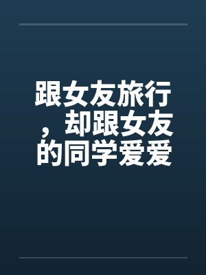 跟女友旅行，却跟女友的同学爱爱
