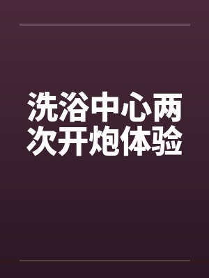 洗浴中心两次开炮体验