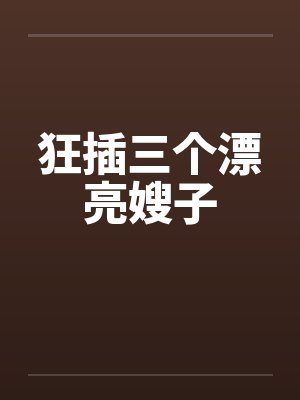狂插三个漂亮嫂子