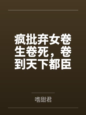 疯批弃女卷生卷死，卷到天下都臣服