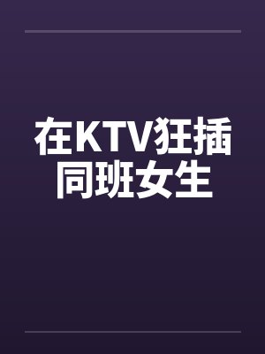 在KTV狂插同班女生
