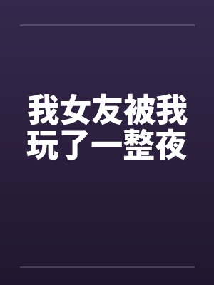 我女友被我玩了一整夜