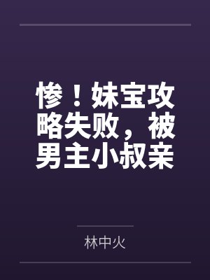 惨!妹宝攻略失败,被男主小叔亲哭 惨!妹宝攻略失败,被男主小叔亲哭