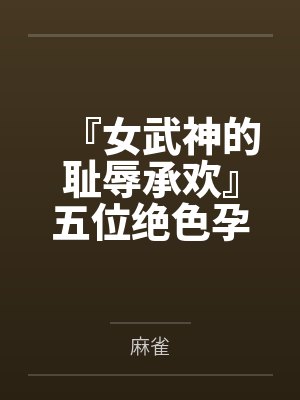 『女武神的耻辱承欢』五位绝色孕母跪姿列阵,昔日偶像神明皆被后入猛肏,孕肚碰撞摇晃精液浇灌成淫贱奶牛 『女武神的耻辱承欢』五位绝色孕母跪姿列阵,昔日偶像神明皆被后入猛肏,孕肚碰撞摇晃精液浇灌成淫贱奶牛