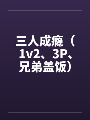 三人成瘾(1v2、3P、兄弟盖饭)